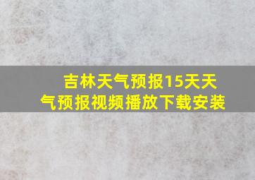 吉林天气预报15天天气预报视频播放下载安装