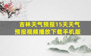 吉林天气预报15天天气预报视频播放下载手机版