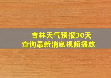 吉林天气预报30天查询最新消息视频播放