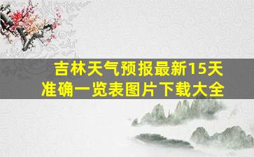 吉林天气预报最新15天准确一览表图片下载大全