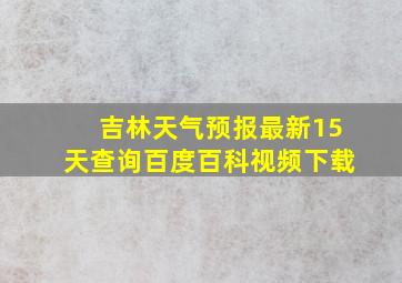 吉林天气预报最新15天查询百度百科视频下载