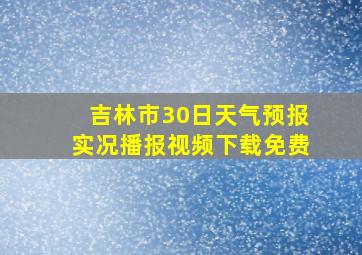 吉林市30日天气预报实况播报视频下载免费