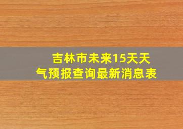 吉林市未来15天天气预报查询最新消息表