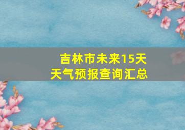 吉林市未来15天天气预报查询汇总