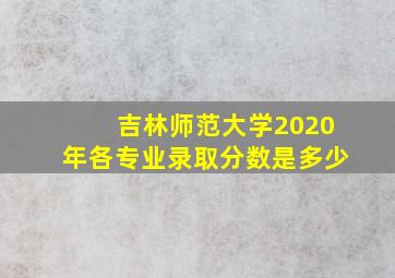 吉林师范大学2020年各专业录取分数是多少