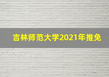 吉林师范大学2021年推免