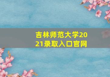 吉林师范大学2021录取入口官网