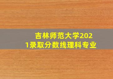 吉林师范大学2021录取分数线理科专业