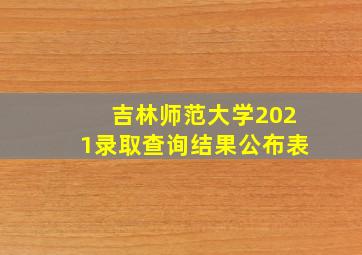 吉林师范大学2021录取查询结果公布表