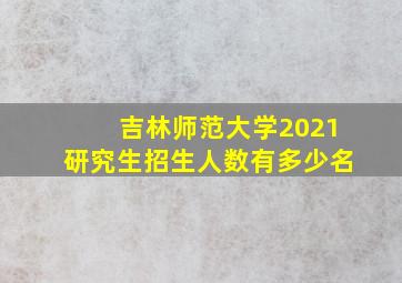 吉林师范大学2021研究生招生人数有多少名