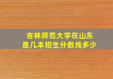 吉林师范大学在山东是几本招生分数线多少