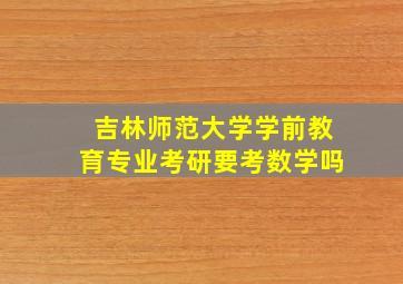 吉林师范大学学前教育专业考研要考数学吗