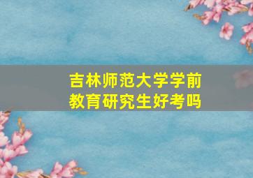 吉林师范大学学前教育研究生好考吗