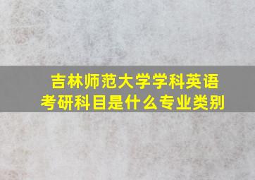 吉林师范大学学科英语考研科目是什么专业类别