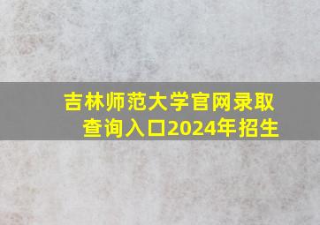 吉林师范大学官网录取查询入口2024年招生