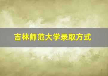 吉林师范大学录取方式