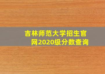 吉林师范大学招生官网2020级分数查询