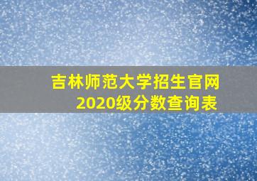 吉林师范大学招生官网2020级分数查询表