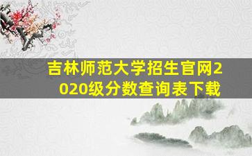 吉林师范大学招生官网2020级分数查询表下载