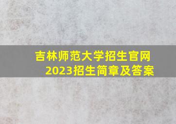 吉林师范大学招生官网2023招生简章及答案