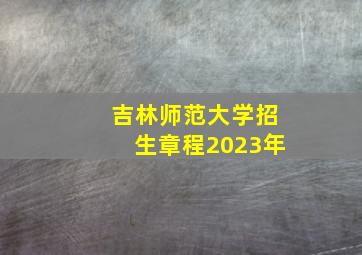 吉林师范大学招生章程2023年