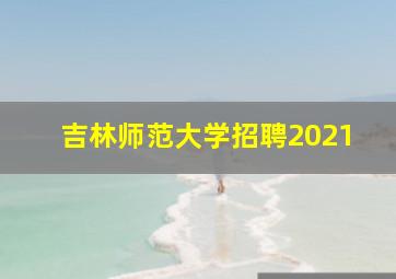 吉林师范大学招聘2021