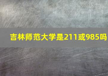 吉林师范大学是211或985吗