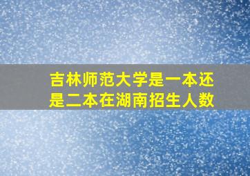 吉林师范大学是一本还是二本在湖南招生人数