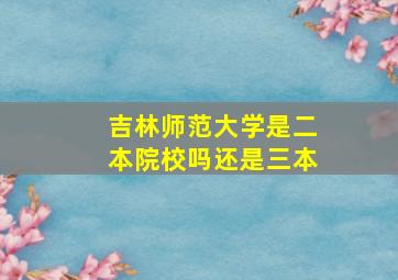 吉林师范大学是二本院校吗还是三本