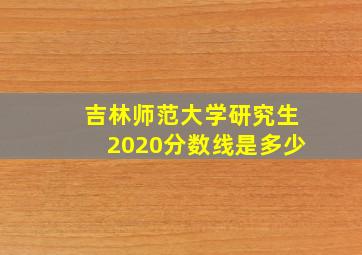 吉林师范大学研究生2020分数线是多少