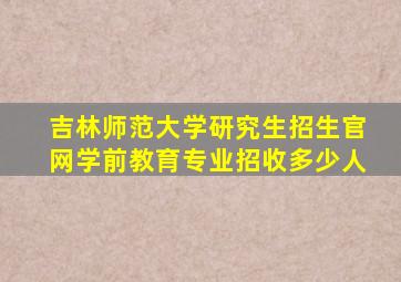 吉林师范大学研究生招生官网学前教育专业招收多少人