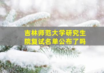 吉林师范大学研究生院复试名单公布了吗