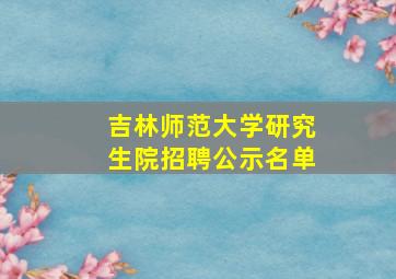 吉林师范大学研究生院招聘公示名单