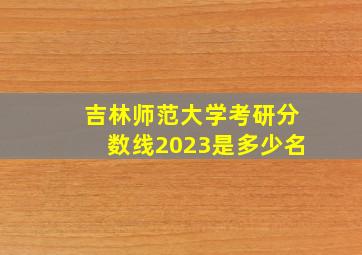 吉林师范大学考研分数线2023是多少名