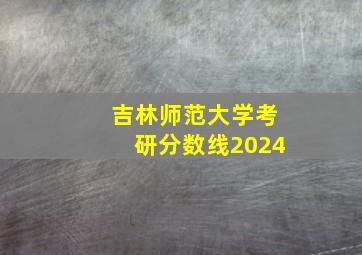 吉林师范大学考研分数线2024