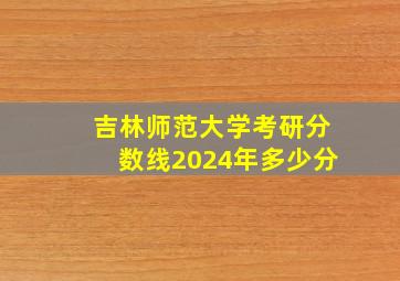 吉林师范大学考研分数线2024年多少分