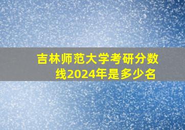 吉林师范大学考研分数线2024年是多少名