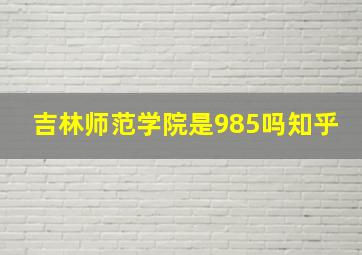 吉林师范学院是985吗知乎