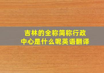 吉林的全称简称行政中心是什么呢英语翻译