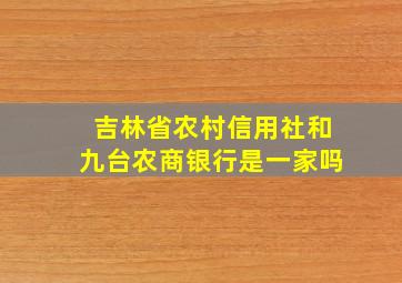 吉林省农村信用社和九台农商银行是一家吗