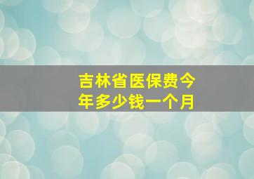 吉林省医保费今年多少钱一个月