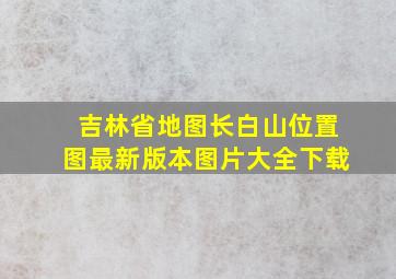 吉林省地图长白山位置图最新版本图片大全下载