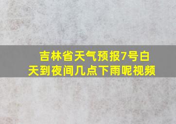 吉林省天气预报7号白天到夜间几点下雨呢视频