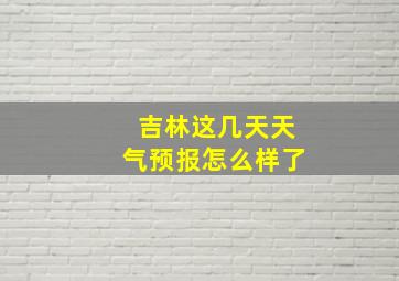 吉林这几天天气预报怎么样了