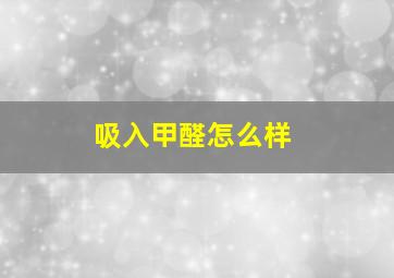 吸入甲醛怎么样