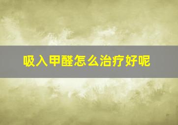 吸入甲醛怎么治疗好呢