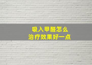 吸入甲醛怎么治疗效果好一点