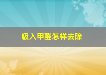 吸入甲醛怎样去除