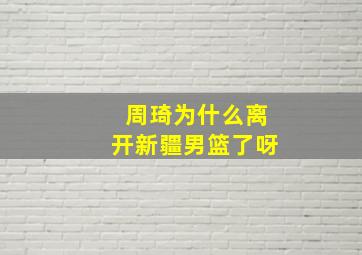 周琦为什么离开新疆男篮了呀