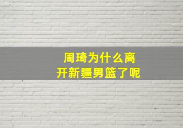 周琦为什么离开新疆男篮了呢